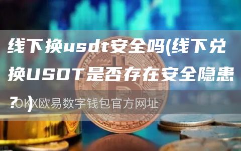 线下换usdt安全吗 - 线下兑换USDT是否存在安全隐患？